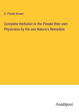 Complete Herbalist or the People their own Physicians by the use Nature's Remedies