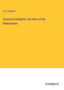 Gustavus Adolphus; the Hero of the Reformation