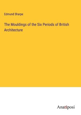 The Mouldings of the Six Periods of British Architecture