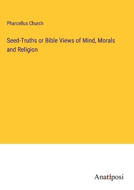 Seed-Truths or Bible Views of Mind, Morals and Religion