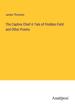 The Captive Chief A Tale of Flodden Field and Other Poems