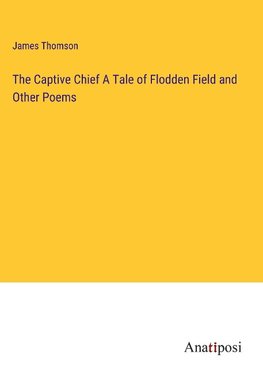 The Captive Chief A Tale of Flodden Field and Other Poems