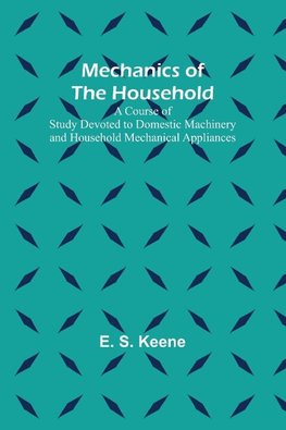 Mechanics of the Household; A Course of Study Devoted to Domestic Machinery and Household Mechanical Appliances