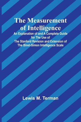 The Measurement of Intelligence; An Explanation of and a Complete Guide for the Use of the Stanford Revision and Extension of the Binet-Simon Intelligence Scale