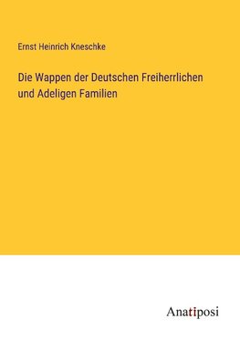 Die Wappen der Deutschen Freiherrlichen und Adeligen Familien