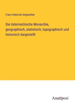 Die österreichische Monarchie, geographisch, statistisch, topographisch und historisch dargestellt