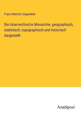 Die österreichische Monarchie, geographisch, statistisch, topographisch und historisch dargestellt