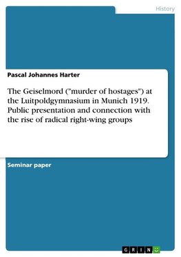 The Geiselmord ("murder of hostages") at the Luitpoldgymnasium in Munich 1919. Public presentation and connection with the rise of radical right-wing groups