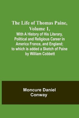 The Life Of Thomas Paine, Volume 1 , With A History of His Literary, Political and Religious Career in America France, and England; to which is added a Sketch of Paine by William Cobbett