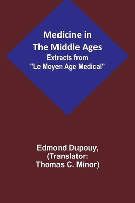 Medicine in the Middle Ages; Extracts from "Le Moyen Age Medical" by Dr. Edmond Dupouy; translated by T. C. Minor