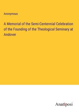 A Memorial of the Semi-Centennial Celebration of the Founding of the Theological Seminary at Andover