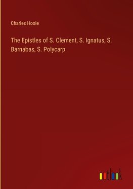 The Epistles of S. Clement, S. Ignatus, S. Barnabas, S. Polycarp