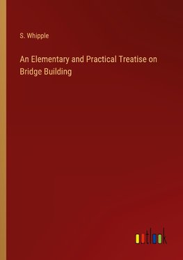 An Elementary and Practical Treatise on Bridge Building