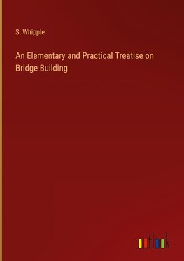 An Elementary and Practical Treatise on Bridge Building