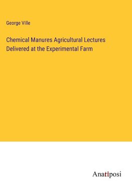 Chemical Manures Agricultural Lectures Delivered at the Experimental Farm