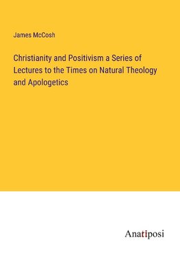 Christianity and Positivism a Series of Lectures to the Times on Natural Theology and Apologetics