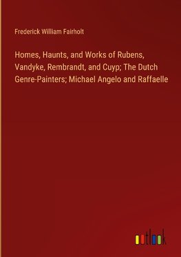 Homes, Haunts, and Works of Rubens, Vandyke, Rembrandt, and Cuyp; The Dutch Genre-Painters; Michael Angelo and Raffaelle