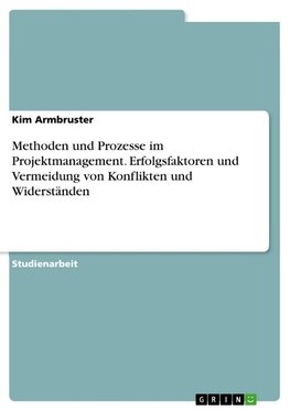 Methoden und Prozesse im Projektmanagement. Erfolgsfaktoren und Vermeidung von Konflikten und Widerständen