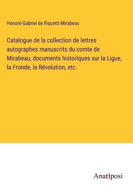 Catalogue de la collection de lettres autographes manuscrits du comte de Mirabeau, documents historiques sur la Ligue, la Fronde, la Re¿volution, etc.