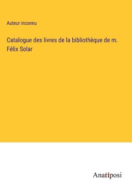 Catalogue des livres de la bibliothèque de m. Félix Solar