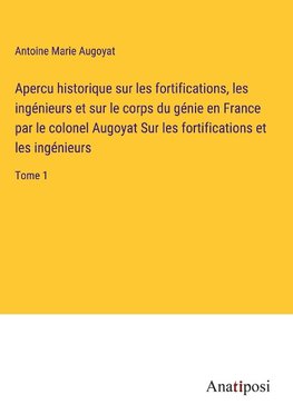 Apercu historique sur les fortifications, les ingénieurs et sur le corps du génie en France par le colonel Augoyat Sur les fortifications et les ingénieurs