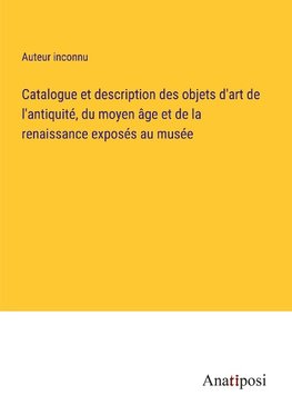 Catalogue et description des objets d'art de l'antiquite¿, du moyen a¿ge et de la renaissance expose¿s au muse¿e