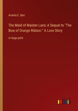 The Maid of Maiden Lane; A Sequel to ¿The Bow of Orange Ribbon.¿ A Love Story