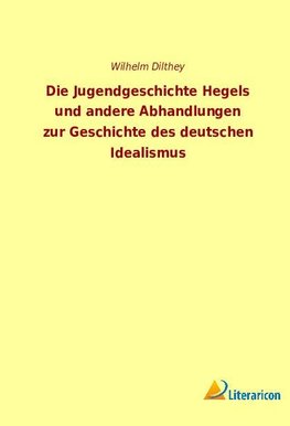 Die Jugendgeschichte Hegels und andere Abhandlungen zur Geschichte des deutschen Idealismus