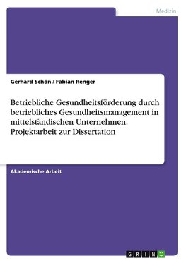 Betriebliche Gesundheitsförderung durch betriebliches Gesundheitsmanagement in mittelständischen Unternehmen. Projektarbeit zur Dissertation