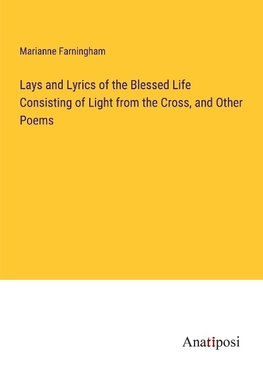 Lays and Lyrics of the Blessed Life Consisting of Light from the Cross, and Other Poems