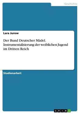 Der Bund Deutscher Mädel. Instrumentalisierung der weiblichen Jugend im Dritten Reich