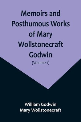 Memoirs and Posthumous Works of Mary Wollstonecraft Godwin (Volume 1)