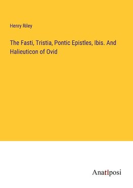 The Fasti, Tristia, Pontic Epistles, Ibis. And Halieuticon of Ovid