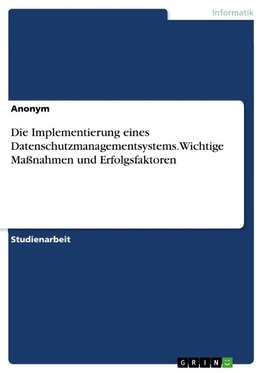 Die Implementierung eines Datenschutzmanagementsystems. Wichtige Maßnahmen und Erfolgsfaktoren