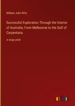 Successful Exploration Through the Interior of Australia; From Melbourne to the Gulf of Carpentaria