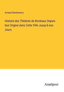 Histoire des Théatres de Bordeaux Depuis leur Origine dans Cette Ville Jusqu'à nos Jours