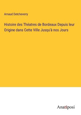 Histoire des Théatres de Bordeaux Depuis leur Origine dans Cette Ville Jusqu'à nos Jours