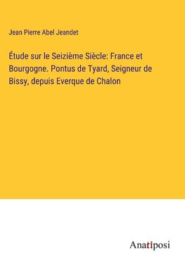 Étude sur le Seizième Siècle: France et Bourgogne. Pontus de Tyard, Seigneur de Bissy, depuis Everque de Chalon