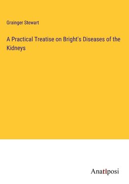 A Practical Treatise on Bright's Diseases of the Kidneys