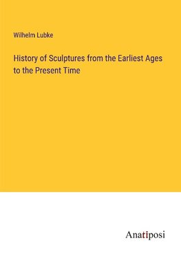 History of Sculptures from the Earliest Ages to the Present Time