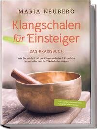 Klangschalen für Einsteiger - Das Praxisbuch: Wie Sie mit der Kraft der Klänge seelische & körperliche Leiden heilen und Ihr Wohlbefinden steigern | inkl. Klangschalenmeditation & Klangschalenmassage