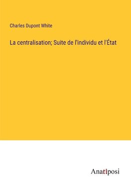 La centralisation; Suite de l'individu et l'État