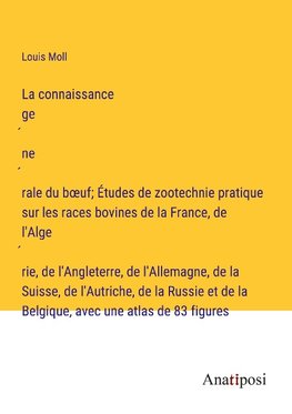 La connaissance ge¿ne¿rale du b¿uf; Études de zootechnie pratique sur les races bovines de la France, de l'Alge¿rie, de l'Angleterre, de l'Allemagne, de la Suisse, de l'Autriche, de la Russie et de la Belgique, avec une atlas de 83 figures