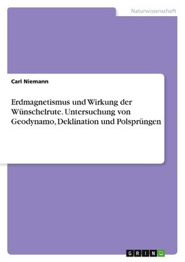 Erdmagnetismus und Wirkung der Wünschelrute. Untersuchung von Geodynamo, Deklination und Polsprüngen