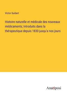 Histoire naturelle et me¿dicale des nouveaux me¿dicaments; Introduits dans la the¿rapeutique depuis 1830 jusqu'a nos jours