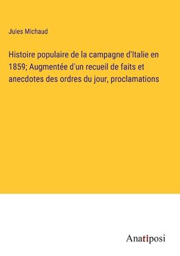 Histoire populaire de la campagne d'Italie en 1859; Augmentée d'un recueil de faits et anecdotes des ordres du jour, proclamations