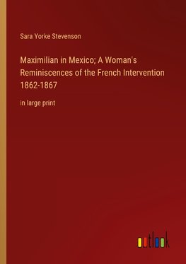 Maximilian in Mexico; A Woman's Reminiscences of the French Intervention 1862-1867