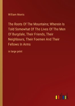 The Roots Of The Mountains; Wherein Is Told Somewhat Of The Lives Of The Men Of Burgdale, Their Friends, Their Neighbours, Their Foemen And Their Fellows In Arms