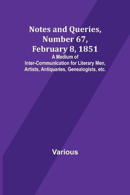 Notes and Queries, Number 67, February 8, 1851 ; A Medium of Inter-communication for Literary Men, Artists, Antiquaries, Genealogists, etc.