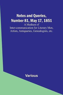 Notes and Queries, Number 81, May 17, 1851 ; A Medium of Inter-communication for Literary Men, Artists, Antiquaries, Genealogists, etc.